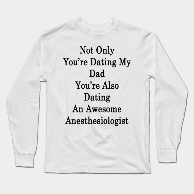 Not Only You're Dating My Dad You're Also Dating An Awesome Anesthesiologist Long Sleeve T-Shirt by supernova23